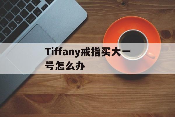 Tiffany戒指买大一号怎么办的简单介绍