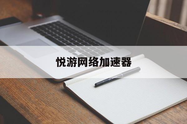 悦游网络加速器:(悦游网络加速器怎么用)