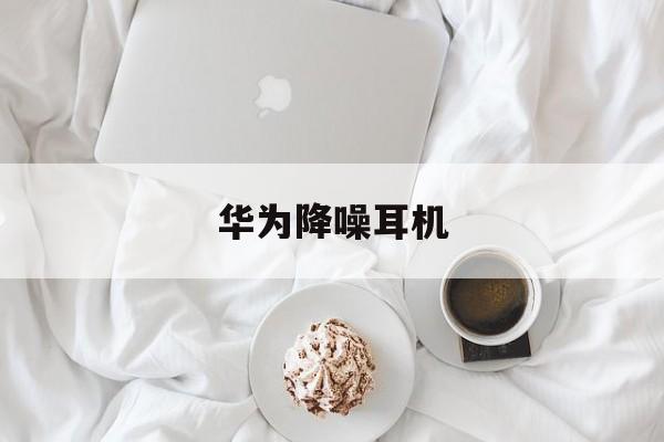 华为降噪耳机:(华为篮牙耳机价格)