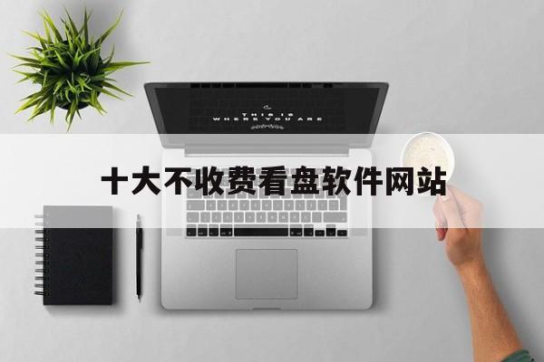 十大不收费看盘软件网站的简单介绍