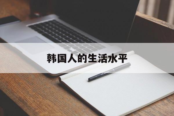 韩国人的生活水平:(韩国的老百姓真实的生活水平)