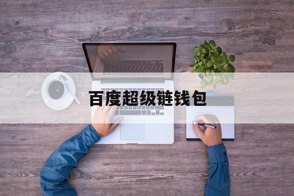百度超级链钱包:(百度超级链app下载)