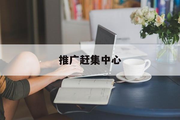 推广赶集中心:(怎么写乡村赶集宣传)
