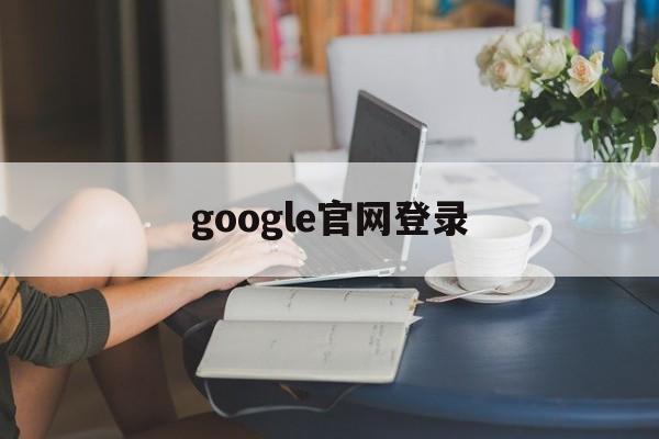 google官网登录:(google官网app下载)