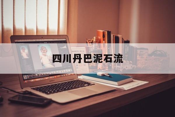 四川丹巴泥石流:(川西泥石流多发月份)
