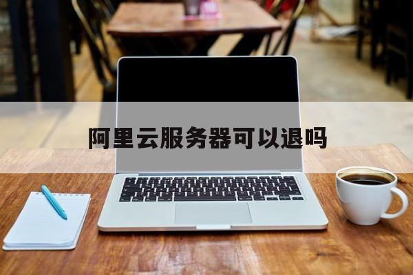 阿里云服务器可以退吗:(图腾云cdn交1290后能退吗)