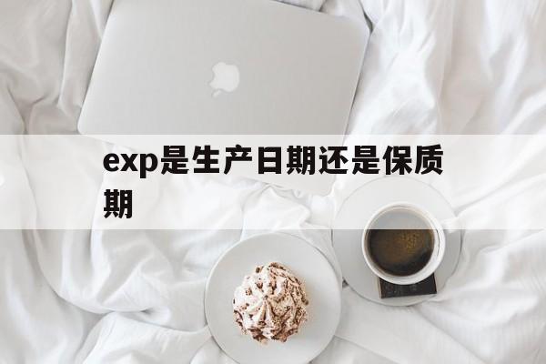 exp是生产日期还是保质期:(exp是生产日期还是有效日期)