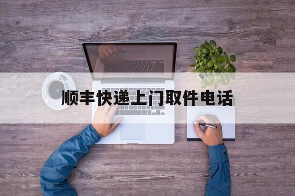 顺丰快递上门取件电话:(顺丰快递上门取件寄件下单)