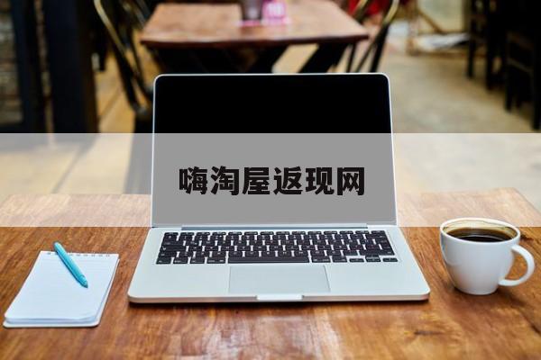 嗨淘屋返现网:(返利网哪个返利最高)