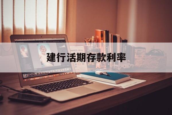 建行活期存款利率:(现在建行活期利息是多少)