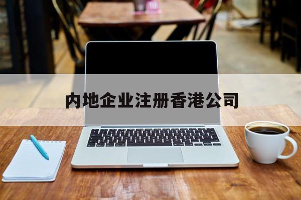 内地企业注册香港公司:(为什么要在香港注册公司)