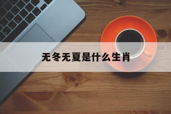 无冬无夏是什么生肖:(四时无夏打一最佳生肖)