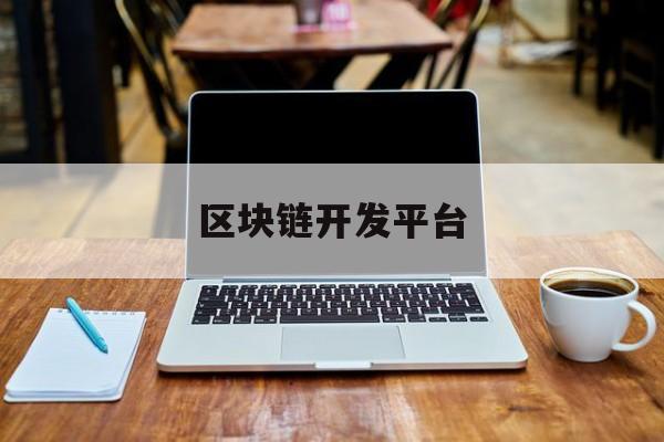 区块链开发平台:(国内最好的区块链公司)